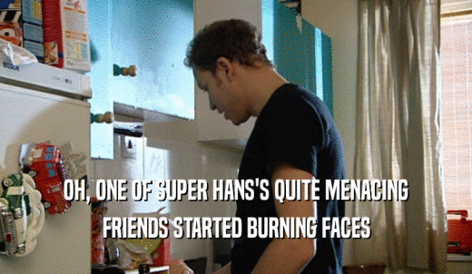OH, ONE OF SUPER HANS'S QUITE MENACING FRIENDS STARTED BURNING FACES 