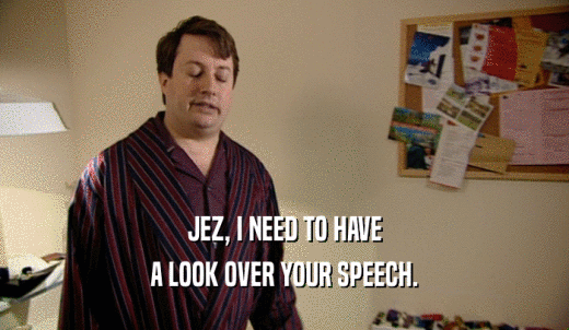 JEZ, I NEED TO HAVE A LOOK OVER YOUR SPEECH. 