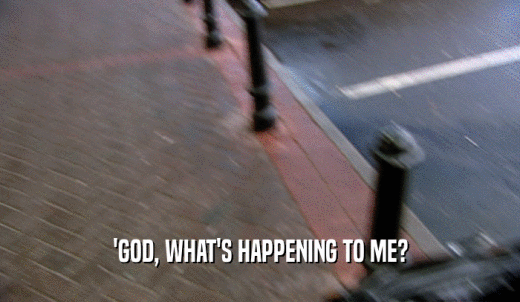 'GOD, WHAT'S HAPPENING TO ME?  