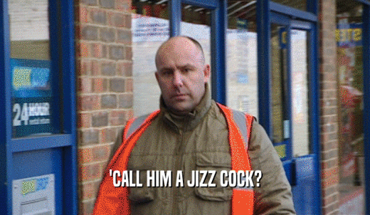 'CALL HIM A JIZZ COCK?  