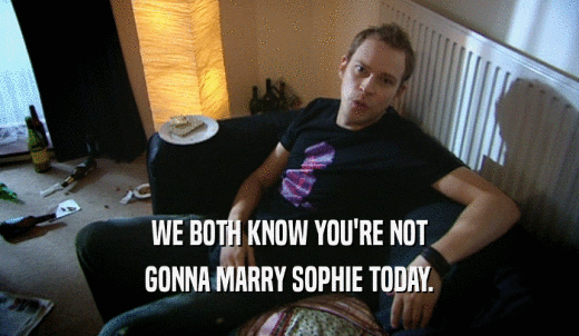WE BOTH KNOW YOU'RE NOT GONNA MARRY SOPHIE TODAY. 