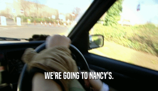 WE'RE GOING TO NANCY'S.  
