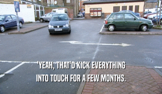 'YEAH, THAT'D KICK EVERYTHING INTO TOUCH FOR A FEW MONTHS. 