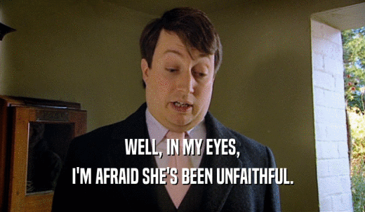 WELL, IN MY EYES, I'M AFRAID SHE'S BEEN UNFAITHFUL. 
