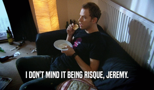 I DON'T MIND IT BEING RISQUE, JEREMY.  