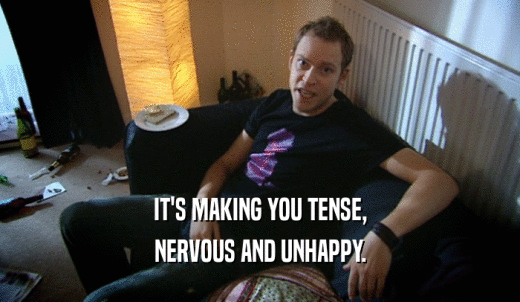 IT'S MAKING YOU TENSE, NERVOUS AND UNHAPPY. 