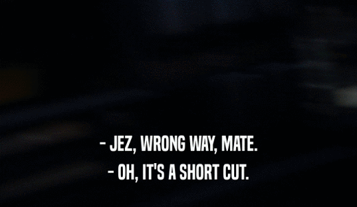 - JEZ, WRONG WAY, MATE. - OH, IT'S A SHORT CUT. 