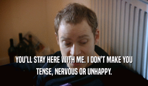 YOU'LL STAY HERE WITH ME. I DON'T MAKE YOU TENSE, NERVOUS OR UNHAPPY. 