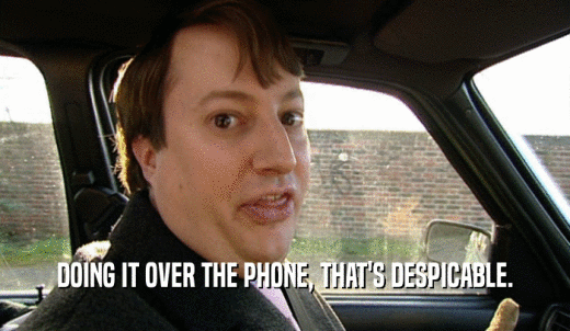DOING IT OVER THE PHONE, THAT'S DESPICABLE.  