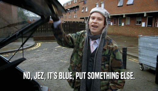NO, JEZ, IT'S BLUE, PUT SOMETHING ELSE.  