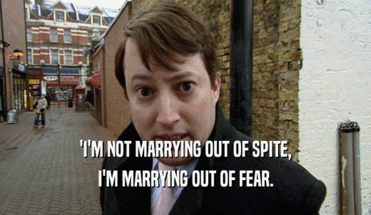 'I'M NOT MARRYING OUT OF SPITE, I'M MARRYING OUT OF FEAR. 