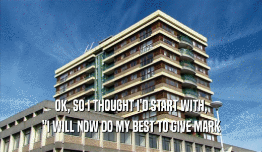 OK, SO I THOUGHT I'D START WITH, 'I WILL NOW DO MY BEST TO GIVE MARK 