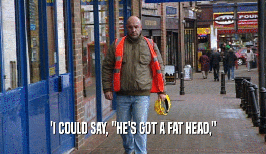 'I COULD SAY, 'HE'S GOT A FAT HEAD,'  