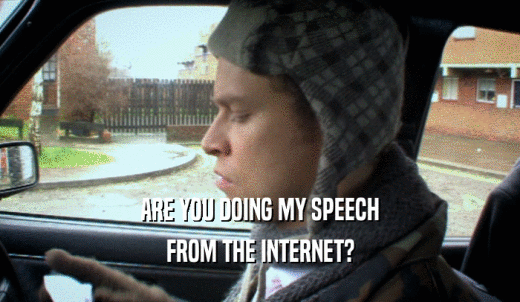ARE YOU DOING MY SPEECH FROM THE INTERNET? 