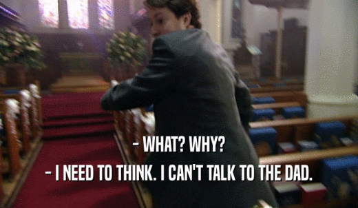 - WHAT? WHY? - I NEED TO THINK. I CAN'T TALK TO THE DAD. 