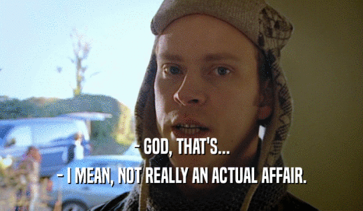 - GOD, THAT'S... - I MEAN, NOT REALLY AN ACTUAL AFFAIR. 