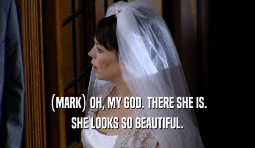 (MARK) OH, MY GOD. THERE SHE IS. SHE LOOKS SO BEAUTIFUL. 