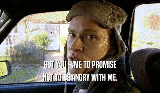 BUT YOU HAVE TO PROMISE NOT TO BE ANGRY WITH ME. 