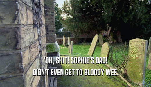 'OH, SHIT! SOPHIE'S DAD! DIDN'T EVEN GET TO BLOODY WEE. 