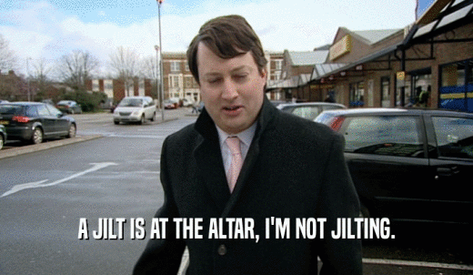 A JILT IS AT THE ALTAR, I'M NOT JILTING.  
