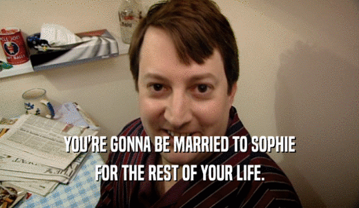 YOU'RE GONNA BE MARRIED TO SOPHIE FOR THE REST OF YOUR LIFE. 