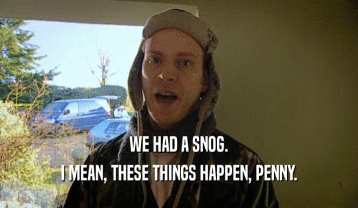 WE HAD A SNOG. I MEAN, THESE THINGS HAPPEN, PENNY. 