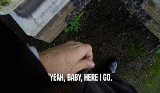 'YEAH, BABY, HERE I GO.  