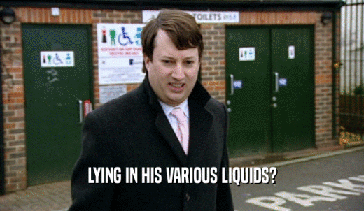 LYING IN HIS VARIOUS LIQUIDS?  