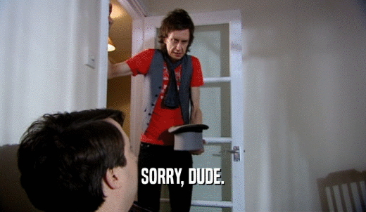 SORRY, DUDE.  