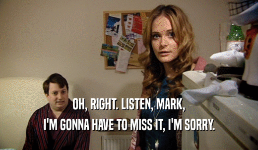 OH, RIGHT. LISTEN, MARK, I'M GONNA HAVE TO MISS IT, I'M SORRY. 