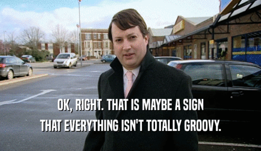 OK, RIGHT. THAT IS MAYBE A SIGN THAT EVERYTHING ISN'T TOTALLY GROOVY. 