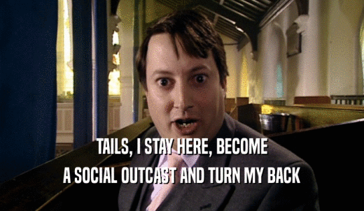 TAILS, I STAY HERE, BECOME A SOCIAL OUTCAST AND TURN MY BACK 