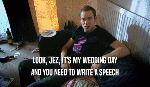 LOOK, JEZ, IT'S MY WEDDING DAY AND YOU NEED TO WRITE A SPEECH 