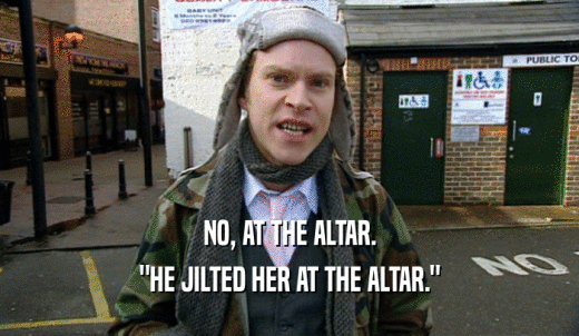 NO, AT THE ALTAR. 'HE JILTED HER AT THE ALTAR.' 