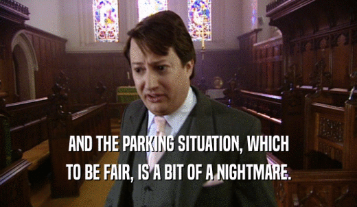 AND THE PARKING SITUATION, WHICH TO BE FAIR, IS A BIT OF A NIGHTMARE. 