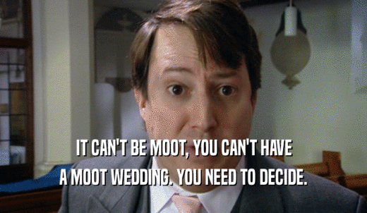 IT CAN'T BE MOOT, YOU CAN'T HAVE A MOOT WEDDING. YOU NEED TO DECIDE. 