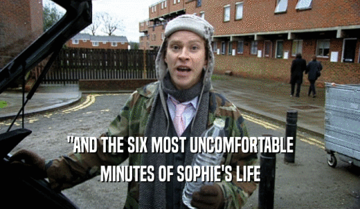 'AND THE SIX MOST UNCOMFORTABLE MINUTES OF SOPHIE'S LIFE 