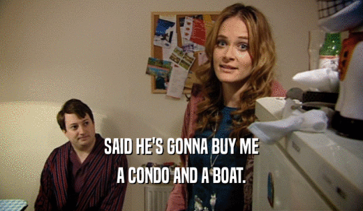 SAID HE'S GONNA BUY ME A CONDO AND A BOAT. 