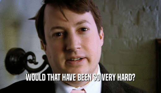 WOULD THAT HAVE BEEN SO VERY HARD?  