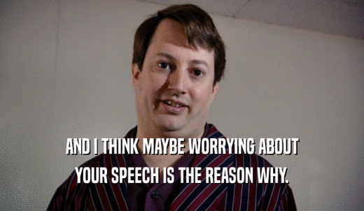 AND I THINK MAYBE WORRYING ABOUT YOUR SPEECH IS THE REASON WHY. 