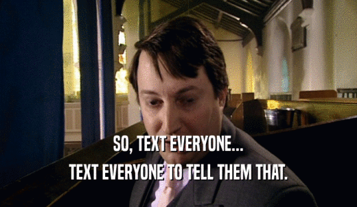 SO, TEXT EVERYONE... TEXT EVERYONE TO TELL THEM THAT. 