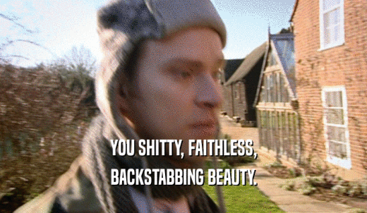 YOU SHITTY, FAITHLESS, BACKSTABBING BEAUTY. 