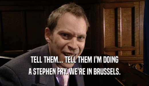 TELL THEM... TELL THEM I'M DOING A STEPHEN FRY. WE'RE IN BRUSSELS. 