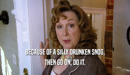 BECAUSE OF A SILLY DRUNKEN SNOG, THEN GO ON, DO IT. 