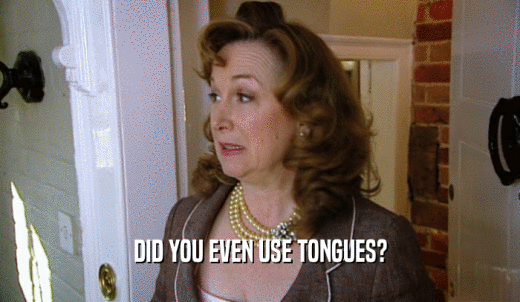 DID YOU EVEN USE TONGUES?  