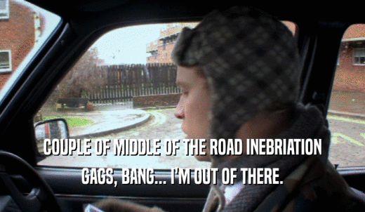 COUPLE OF MIDDLE OF THE ROAD INEBRIATION GAGS, BANG... I'M OUT OF THERE. 
