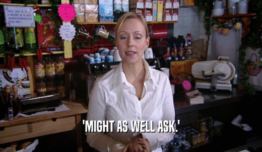 'MIGHT AS WELL ASK.'  