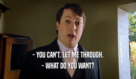 - YOU CAN'T. LET ME THROUGH. - WHAT DO YOU WANT? 