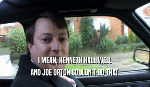 I MEAN, KENNETH HALLIWELL AND JOE ORTON COULDN'T DO THAT. 