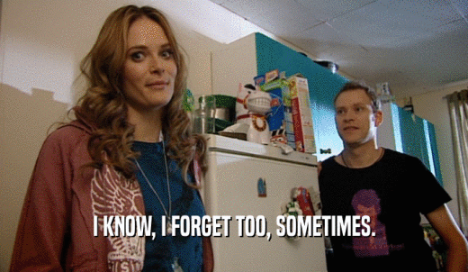 I KNOW, I FORGET TOO, SOMETIMES.  